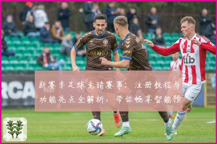 新赛季足球竞猜赛事：注册教程与功能亮点全解析，带你畅享智能预测体验！