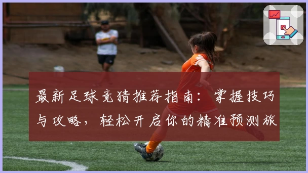 最新足球竞猜推荐指南：掌握技巧与攻略，轻松开启你的精准预测旅程