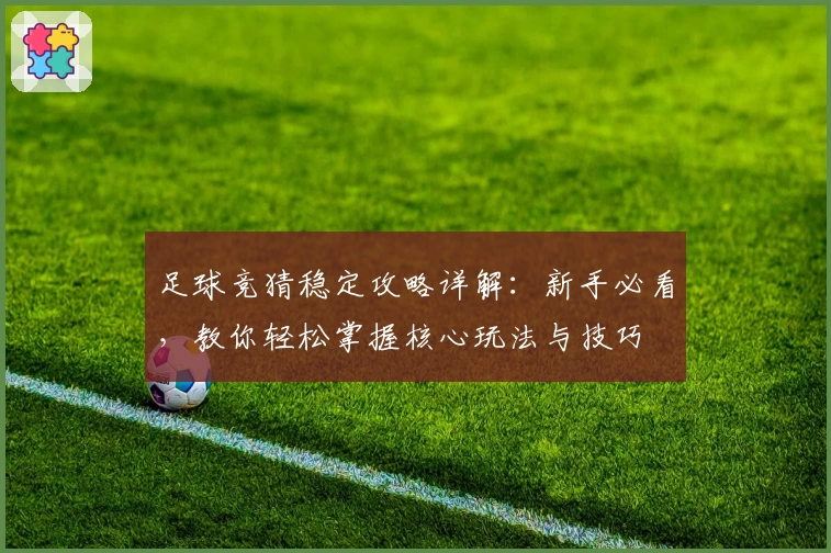 足球竞猜稳定攻略详解：新手必看，教你轻松掌握核心玩法与技巧