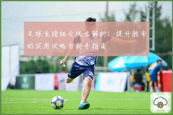 足球竞猜组合玩法解析：提升胜率的实用攻略与新手指南