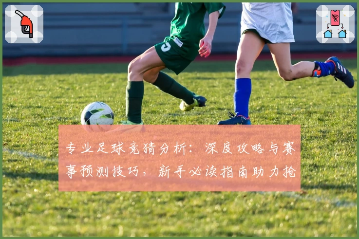 专业足球竞猜分析：深度攻略与赛事预测技巧，新手必读指南助力抢占获胜先机