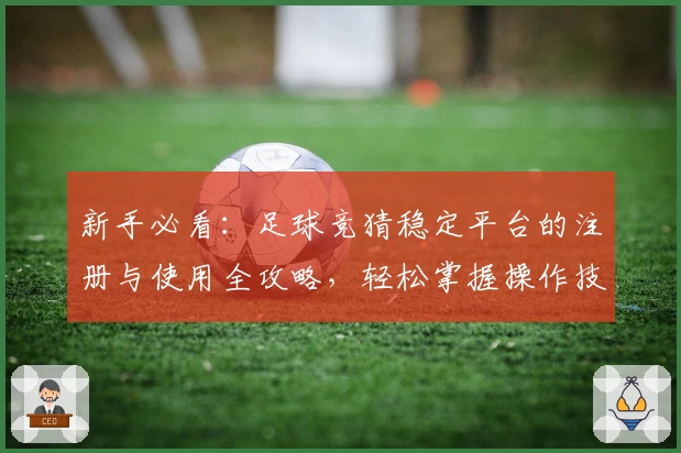 新手必看：足球竞猜稳定平台的注册与使用全攻略，轻松掌握操作技巧