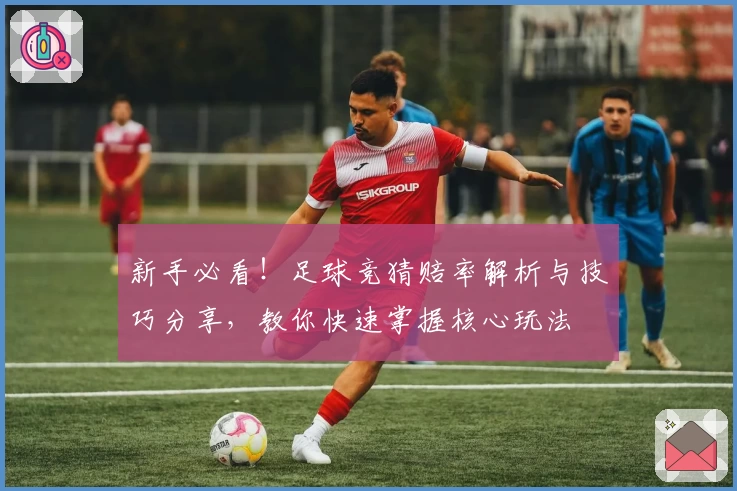 新手必看！足球竞猜赔率解析与技巧分享，教你快速掌握核心玩法