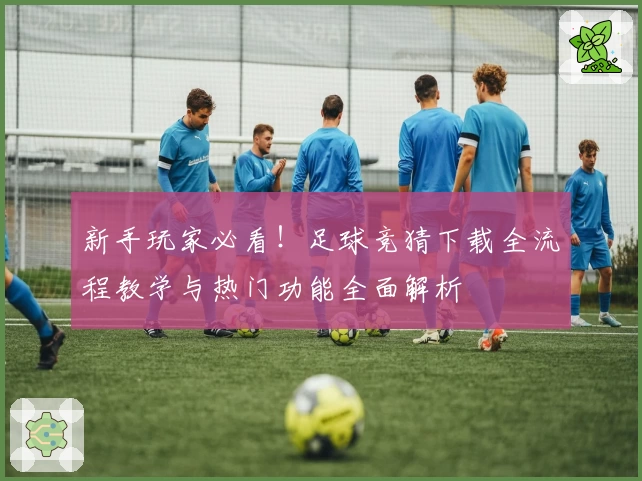 新手玩家必看！足球竞猜下载全流程教学与热门功能全面解析