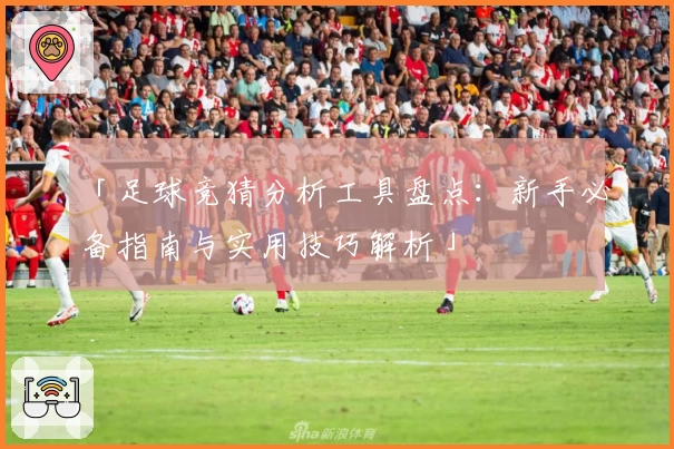 「足球竞猜分析工具盘点：新手必备指南与实用技巧解析」