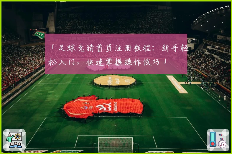 「足球竞猜首页注册教程：新手轻松入门，快速掌握操作技巧」