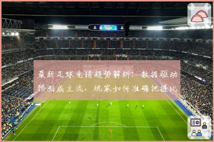 最新足球竞猜趋势解析：数据驱动预测成主流，玩家如何准确把握比赛动态
