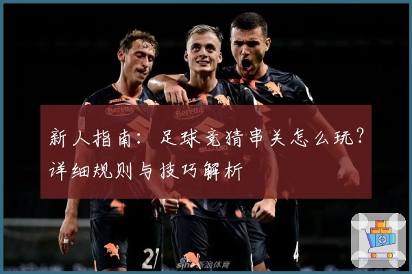 新人指南：足球竞猜串关怎么玩？详细规则与技巧解析