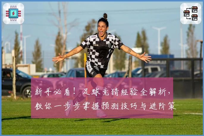 新手必看！足球竞猜经验全解析，教你一步步掌握预测技巧与进阶策略