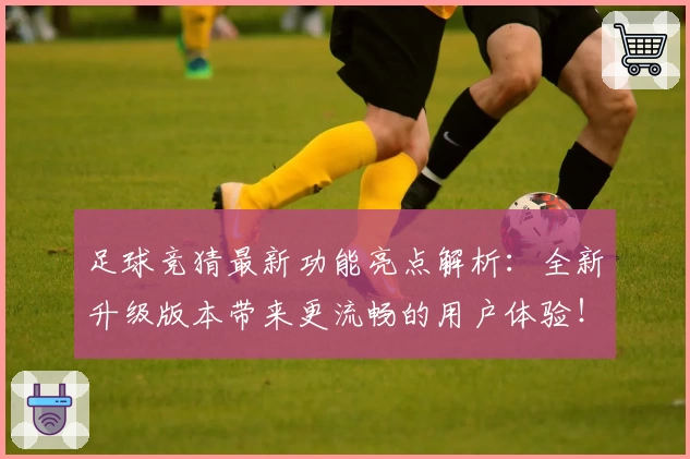 足球竞猜最新功能亮点解析：全新升级版本带来更流畅的用户体验！