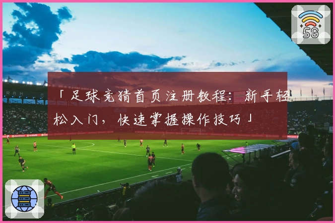 「足球竞猜首页注册教程：新手轻松入门，快速掌握操作技巧」