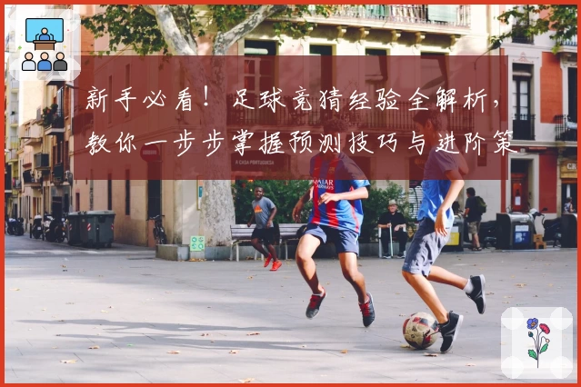 新手必看！足球竞猜经验全解析，教你一步步掌握预测技巧与进阶策略