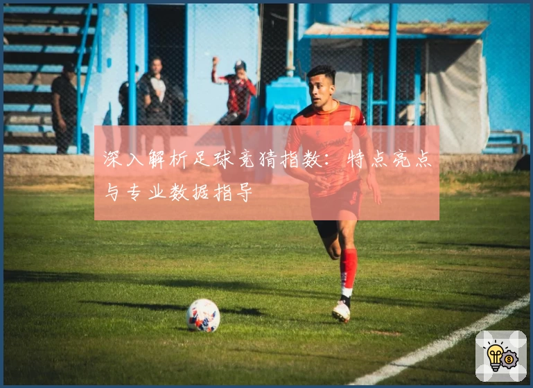 深入解析足球竞猜指数：特点亮点与专业数据指导
