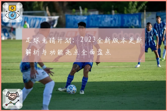 足球竞猜计划：2023全新版本更新解析与功能亮点全面盘点