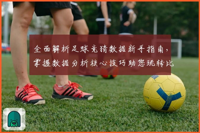 全面解析足球竞猜数据新手指南，掌握数据分析核心技巧助您玩转比赛预测