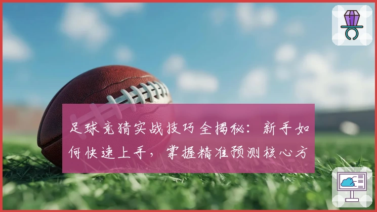 足球竞猜实战技巧全揭秘：新手如何快速上手，掌握精准预测核心方法
