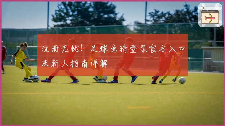注册无忧！足球竞猜登录官方入口及新人指南详解