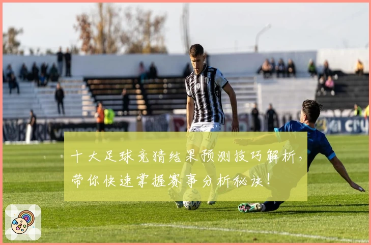 十大足球竞猜结果预测技巧解析，带你快速掌握赛事分析秘诀！