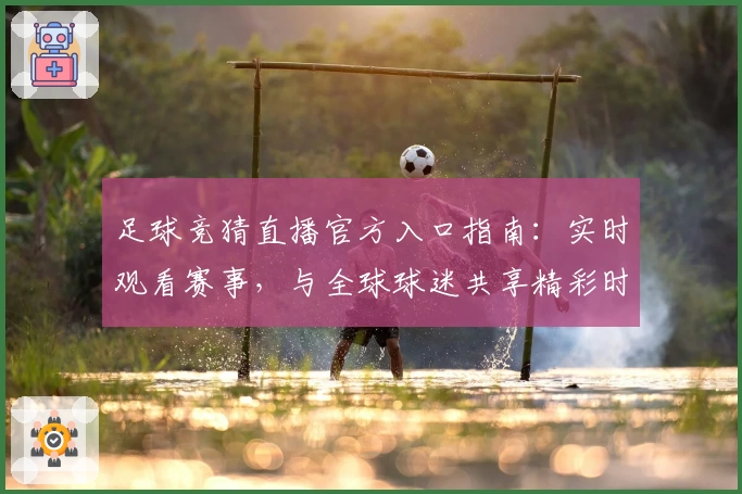足球竞猜直播官方入口指南：实时观看赛事，与全球球迷共享精彩时刻