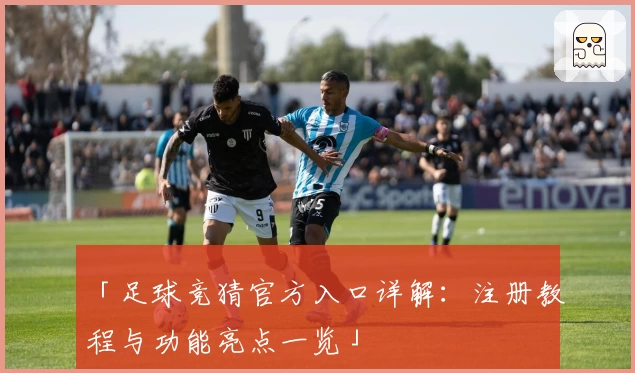 「足球竞猜官方入口详解：注册教程与功能亮点一览」