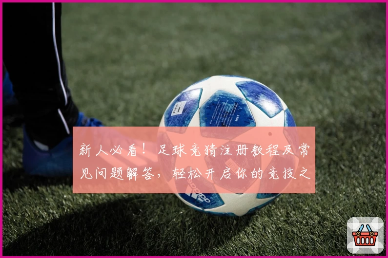 新人必看！足球竞猜注册教程及常见问题解答，轻松开启你的竞技之旅