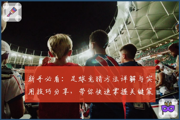 新手必看：足球竞猜方法详解与实用技巧分享，带你快速掌握关键策略