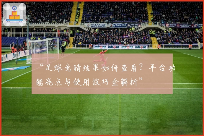 “足球竞猜结果如何查看？平台功能亮点与使用技巧全解析”
