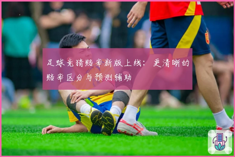 足球竞猜赔率新版上线：更清晰的赔率区分与预测辅助