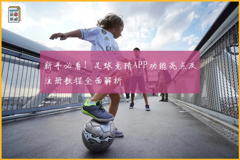 新手必看！足球竞猜APP功能亮点及注册教程全面解析