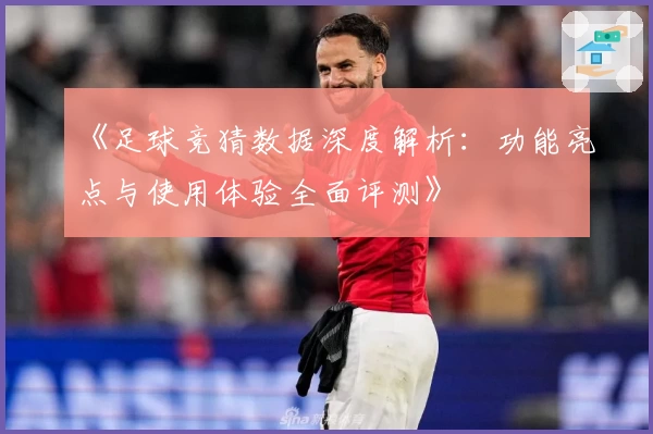 《足球竞猜数据深度解析：功能亮点与使用体验全面评测》