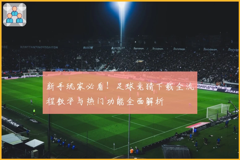新手玩家必看！足球竞猜下载全流程教学与热门功能全面解析