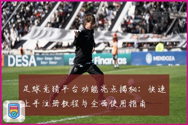 足球竞猜平台功能亮点揭秘：快速上手注册教程与全面使用指南