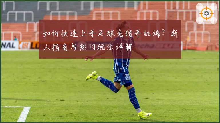 如何快速上手足球竞猜手机端？新人指南与热门玩法详解