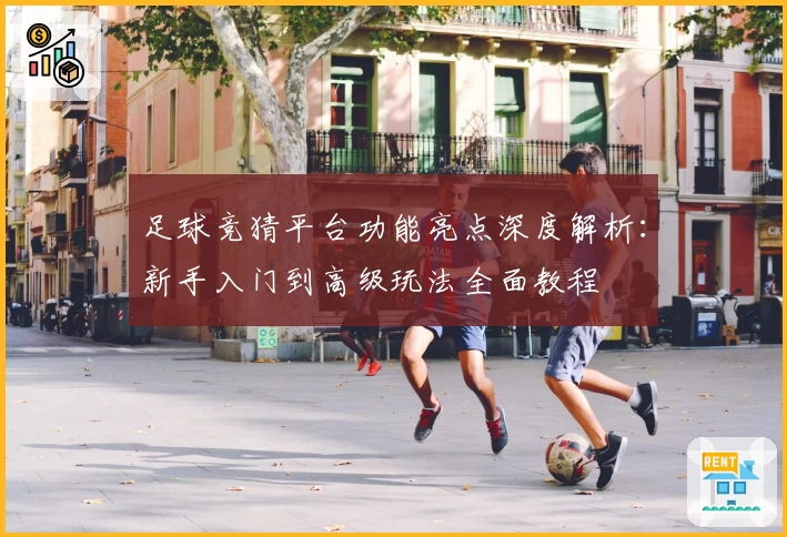 足球竞猜平台功能亮点深度解析：新手入门到高级玩法全面教程
