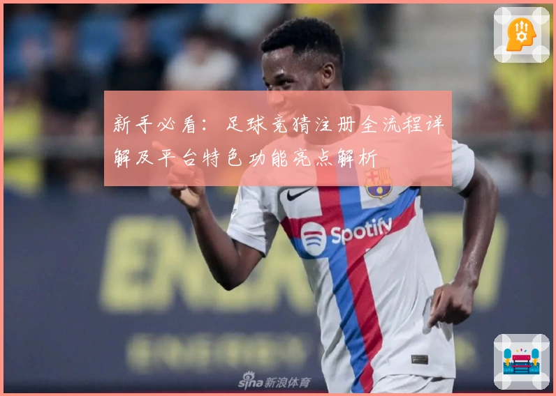 新手必看：足球竞猜注册全流程详解及平台特色功能亮点解析