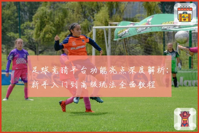 足球竞猜平台功能亮点深度解析：新手入门到高级玩法全面教程