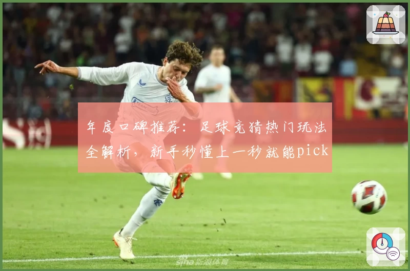 年度口碑推荐：足球竞猜热门玩法全解析，新手秒懂上一秒就能pick