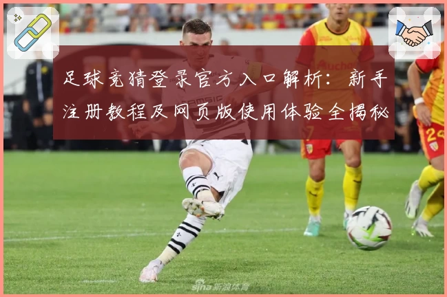 足球竞猜登录官方入口解析：新手注册教程及网页版使用体验全揭秘