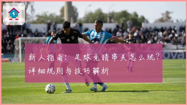 新人指南：足球竞猜串关怎么玩？详细规则与技巧解析