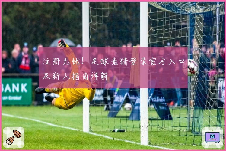 注册无忧！足球竞猜登录官方入口及新人指南详解