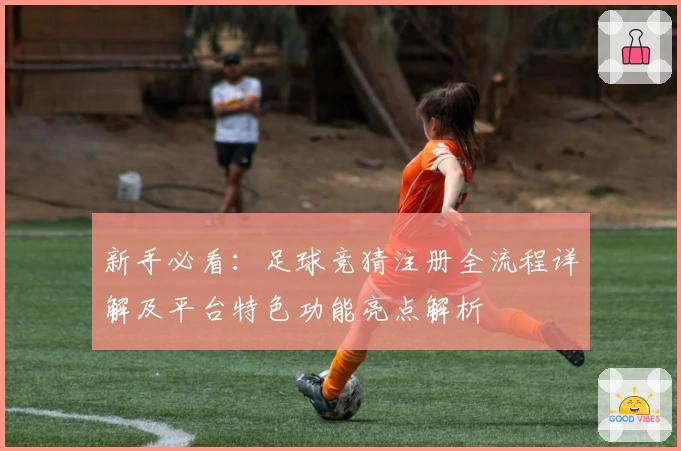 新手必看：足球竞猜注册全流程详解及平台特色功能亮点解析