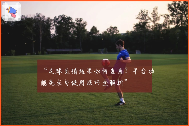 “足球竞猜结果如何查看？平台功能亮点与使用技巧全解析”