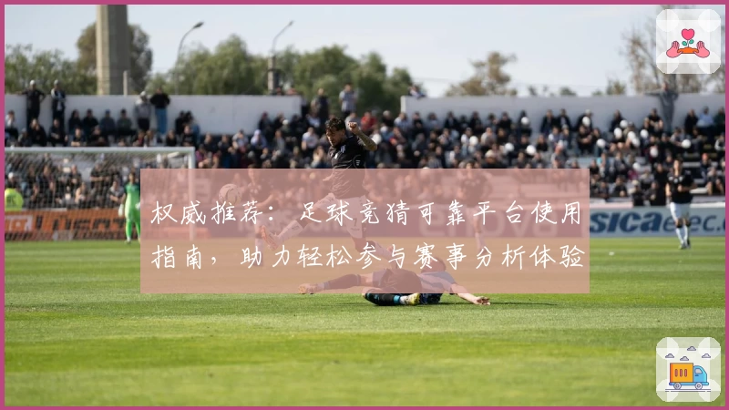 权威推荐：足球竞猜可靠平台使用指南，助力轻松参与赛事分析体验